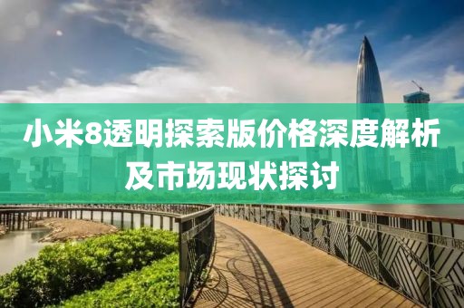 小米8透明探索版价格深度解析及市场现状探讨