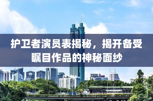 护卫者演员表揭秘，揭开备受瞩目作品的神秘面纱