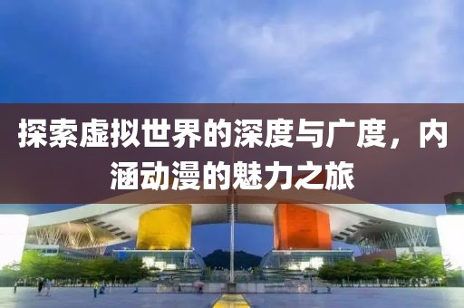 探索虚拟世界的深度与广度，内涵动漫的魅力之旅