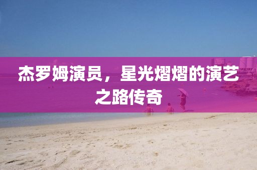 杰罗姆演员，星光熠熠的演艺之路传奇