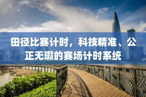 田径比赛计时，科技精准、公正无瑕的赛场计时系统