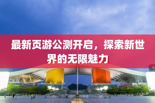 最新页游公测开启，探索新世界的无限魅力