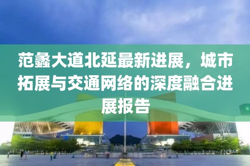 范蠡大道北延最新进展，城市拓展与交通网络的深度融合进展报告