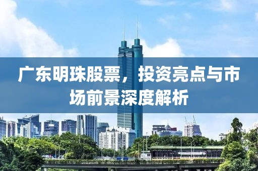 广东明珠股票，投资亮点与市场前景深度解析