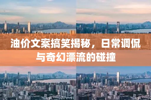 油价文案搞笑揭秘，日常调侃与奇幻漂流的碰撞