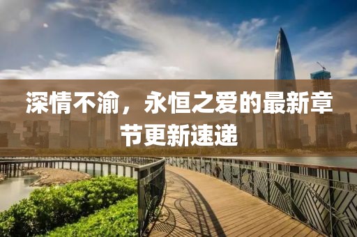 深情不渝，永恒之爱的最新章节更新速递