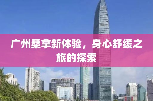 广州桑拿新体验，身心舒缓之旅的探索