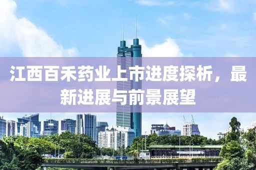 江西百禾药业上市进度探析，最新进展与前景展望