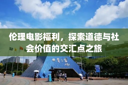 伦理电影福利，探索道德与社会价值的交汇点之旅