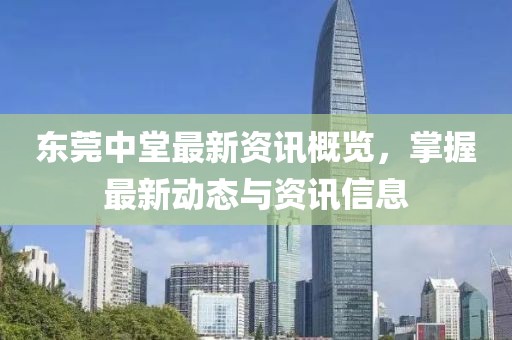 东莞中堂最新资讯概览，掌握最新动态与资讯信息