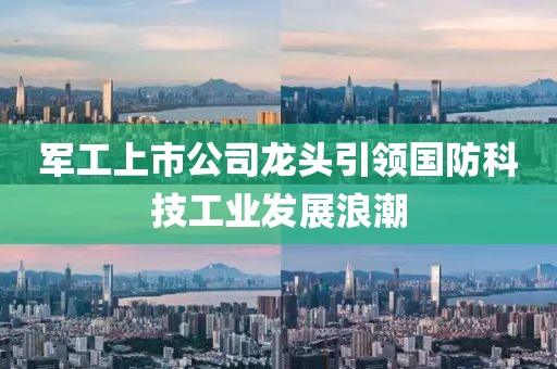 军工上市公司龙头引领国防科技工业发展浪潮
