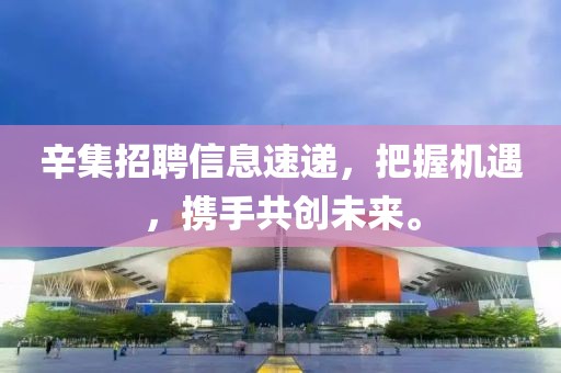 辛集招聘信息速递，把握机遇，携手共创未来。