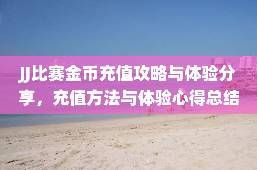 JJ比赛金币充值攻略与体验分享，充值方法与体验心得总结