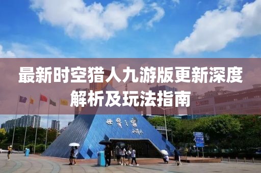 最新时空猎人九游版更新深度解析及玩法指南