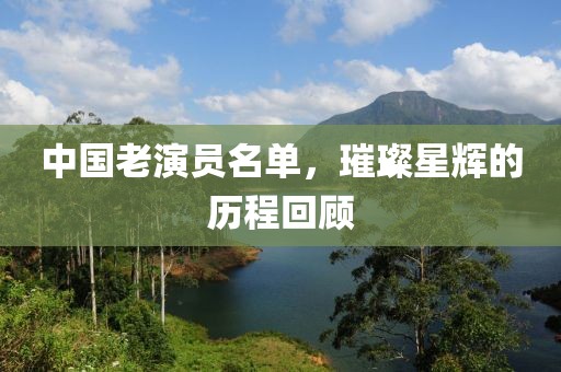 中国老演员名单，璀璨星辉的历程回顾