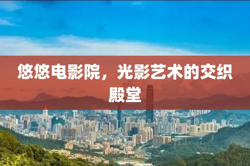 悠悠电影院，光影艺术的交织殿堂