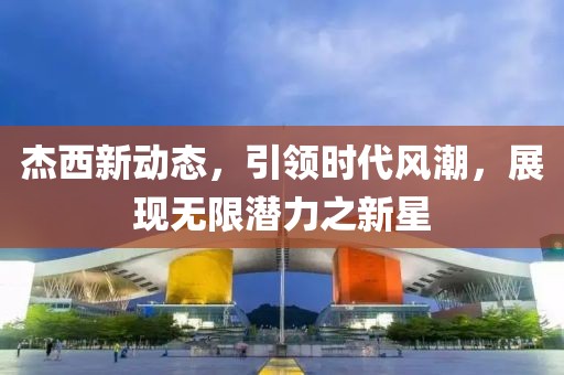 杰西新动态，引领时代风潮，展现无限潜力之新星
