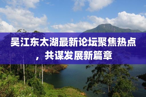 吴江东太湖最新论坛聚焦热点，共谋发展新篇章
