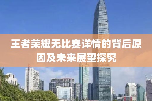 王者荣耀无比赛详情的背后原因及未来展望探究