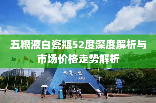 五粮液白瓷瓶52度深度解析与市场价格走势解析