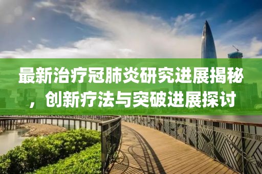 最新治疗冠肺炎研究进展揭秘，创新疗法与突破进展探讨