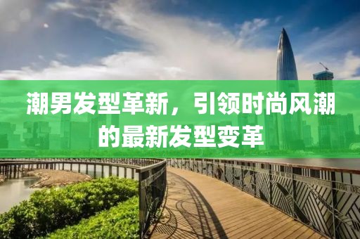 潮男发型革新，引领时尚风潮的最新发型变革