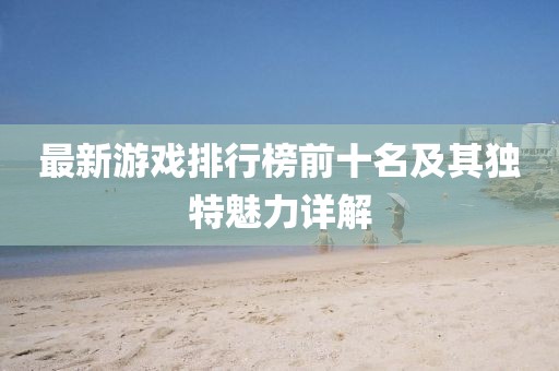 最新游戏排行榜前十名及其独特魅力详解