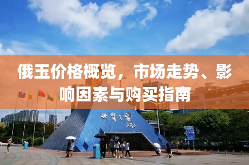 俄玉价格概览，市场走势、影响因素与购买指南
