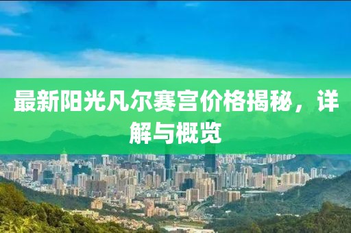 最新阳光凡尔赛宫价格揭秘，详解与概览