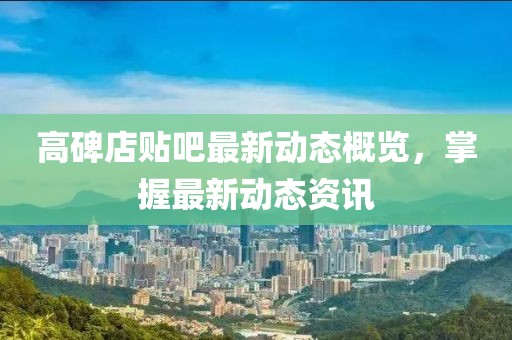 高碑店贴吧最新动态概览，掌握最新动态资讯