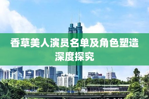 香草美人演员名单及角色塑造深度探究