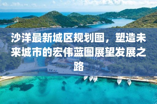 沙洋最新城区规划图，塑造未来城市的宏伟蓝图展望发展之路