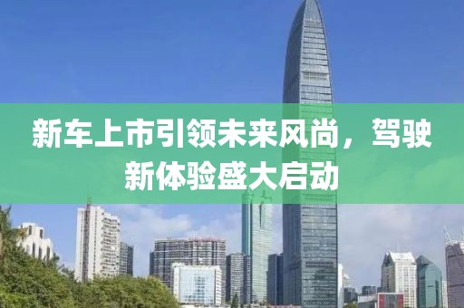 新车上市引领未来风尚，驾驶新体验盛大启动