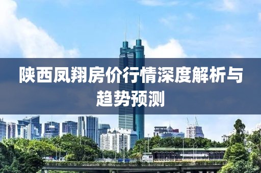 陕西凤翔房价行情深度解析与趋势预测