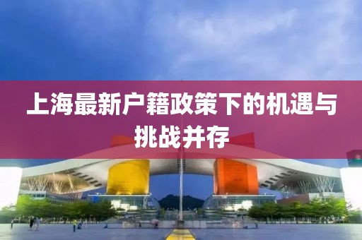 上海最新户籍政策下的机遇与挑战并存