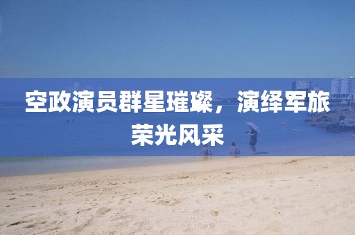 空政演员群星璀璨，演绎军旅荣光风采