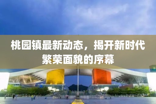 桃园镇最新动态，揭开新时代繁荣面貌的序幕