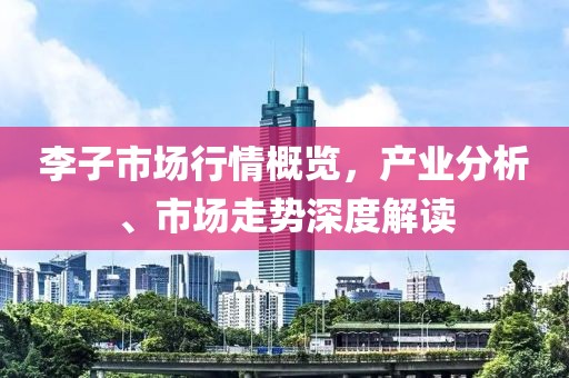 李子市场行情概览，产业分析、市场走势深度解读