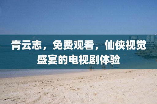 青云志，免费观看，仙侠视觉盛宴的电视剧体验
