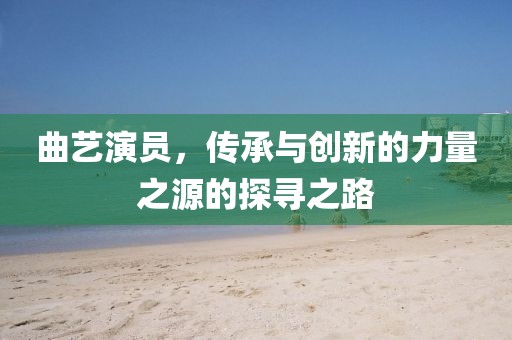曲艺演员，传承与创新的力量之源的探寻之路