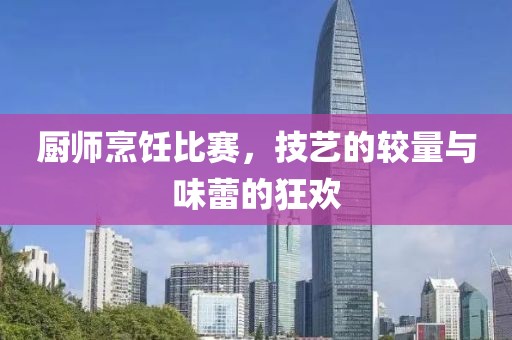 厨师烹饪比赛，技艺的较量与味蕾的狂欢