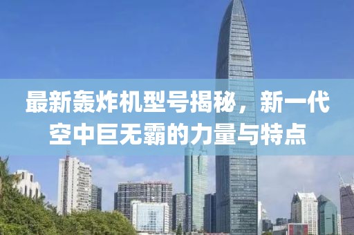 最新轰炸机型号揭秘，新一代空中巨无霸的力量与特点
