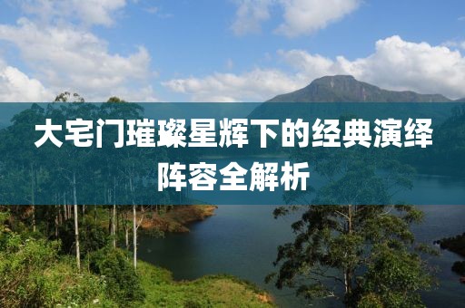 大宅门璀璨星辉下的经典演绎阵容全解析