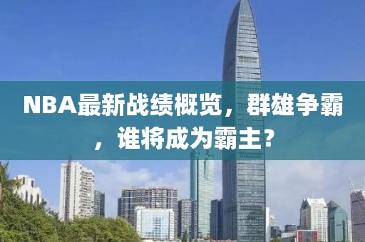 NBA最新战绩概览，群雄争霸，谁将成为霸主？