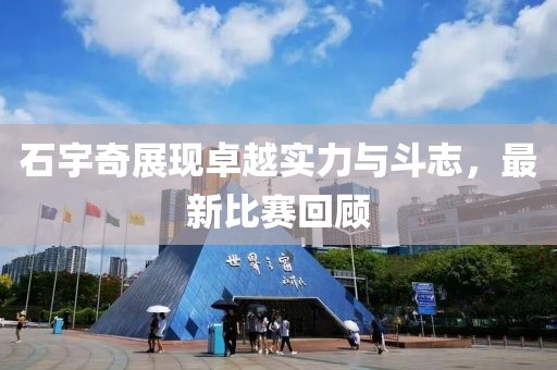石宇奇展现卓越实力与斗志，最新比赛回顾