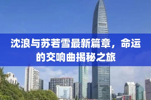 沈浪与苏若雪最新篇章，命运的交响曲揭秘之旅