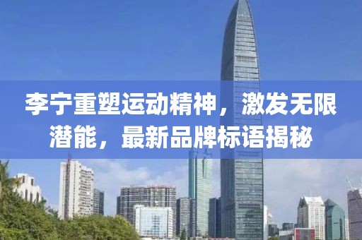 李宁重塑运动精神，激发无限潜能，最新品牌标语揭秘