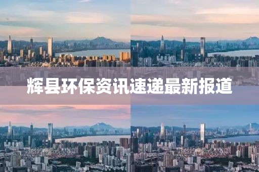 辉县环保资讯速递最新报道