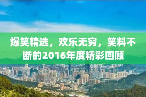 爆笑精选，欢乐无穷，笑料不断的2016年度精彩回顾