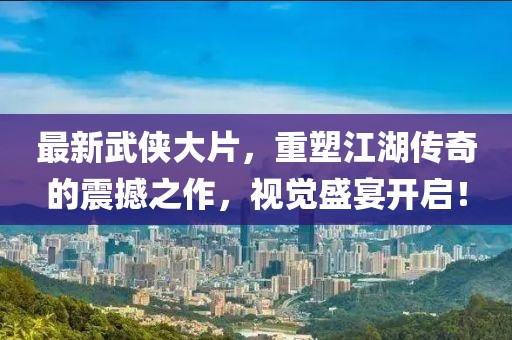 最新武侠大片，重塑江湖传奇的震撼之作，视觉盛宴开启！